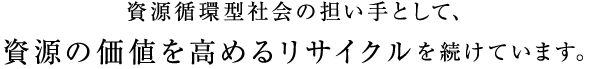 資源循環型社会の担い手として、資源の価値を高めるリサイクルを続けています。